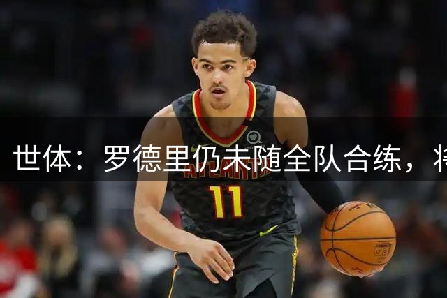 世体：罗德里仍未随全队合练，将无缘巴萨首战或在未来两场首秀