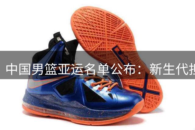 中国男篮亚运名单公布：新生代担纲 多位主力缺席
