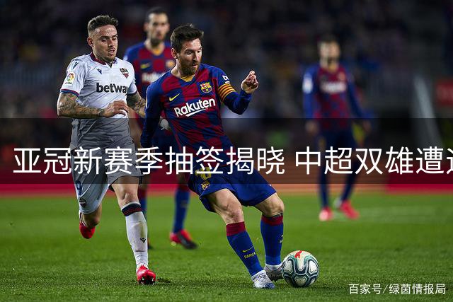 亚冠新赛季抽签揭晓 中超双雄遭遇泰韩劲旅