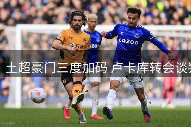 土超豪门三度加码 卢卡库转会谈判进入关键阶段
