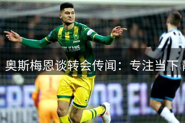 奥斯梅恩谈转会传闻：专注当下 静观其变