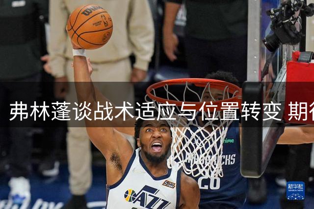 弗林蓬谈战术适应与位置转变 期待主场迎战诺丁汉森林