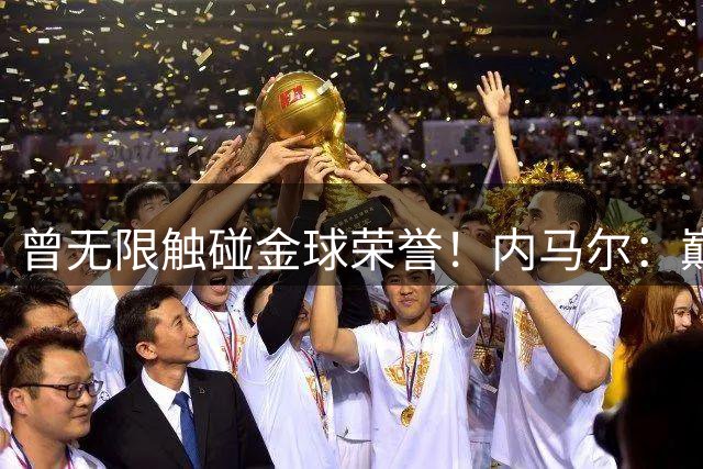 曾无限触碰金球荣誉！内马尔：巅峰时期本该登顶，却被伤病改变了命运！