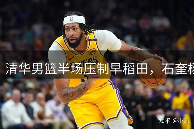 清华男篮半场压制早稻田，石奎杨凯文双十一分彰显实力