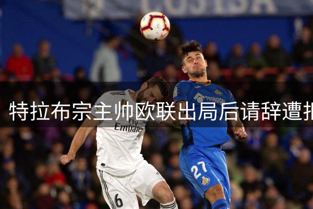 特拉布宗主帅欧联出局后请辞遭拒 俱乐部力挺继续执教