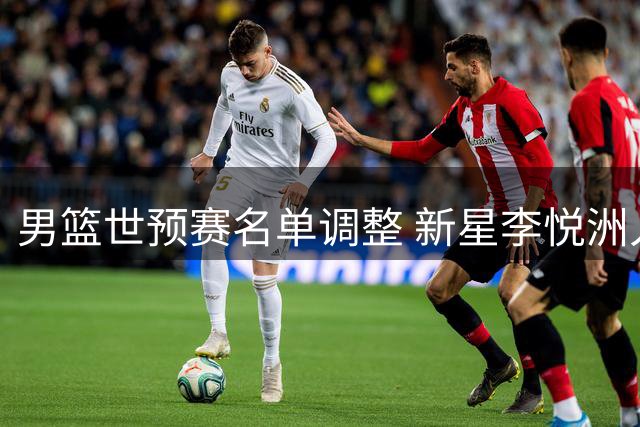 男篮世预赛名单调整 新星李悦洲入选引关注