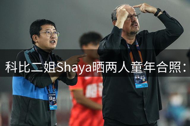 科比二姐Shaya晒两人童年合照：48岁生日快乐！永远爱你想念你！