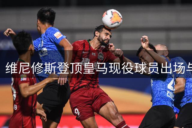 维尼修斯登顶皇马现役球员出场与进球双料冠军