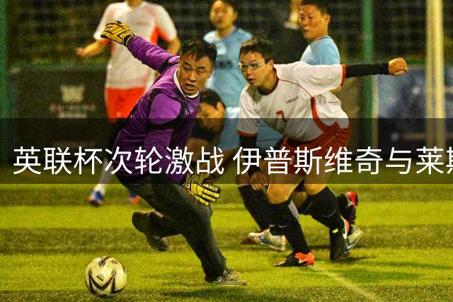 英联杯次轮激战 伊普斯维奇与莱斯特城加时对决