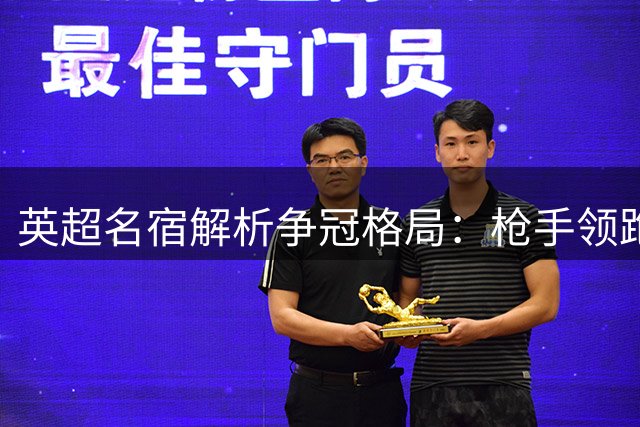 英超名宿解析争冠格局：枪手领跑优势微弱 蓝军引援暗藏玄机