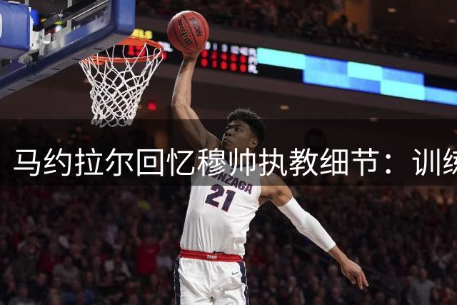 马约拉尔回忆穆帅执教细节：训练课令人难忘 更衣室言论引争议