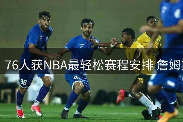 76人获NBA最轻松赛程安排 詹姆斯受益